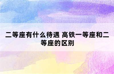 二等座有什么待遇 高铁一等座和二等座的区别